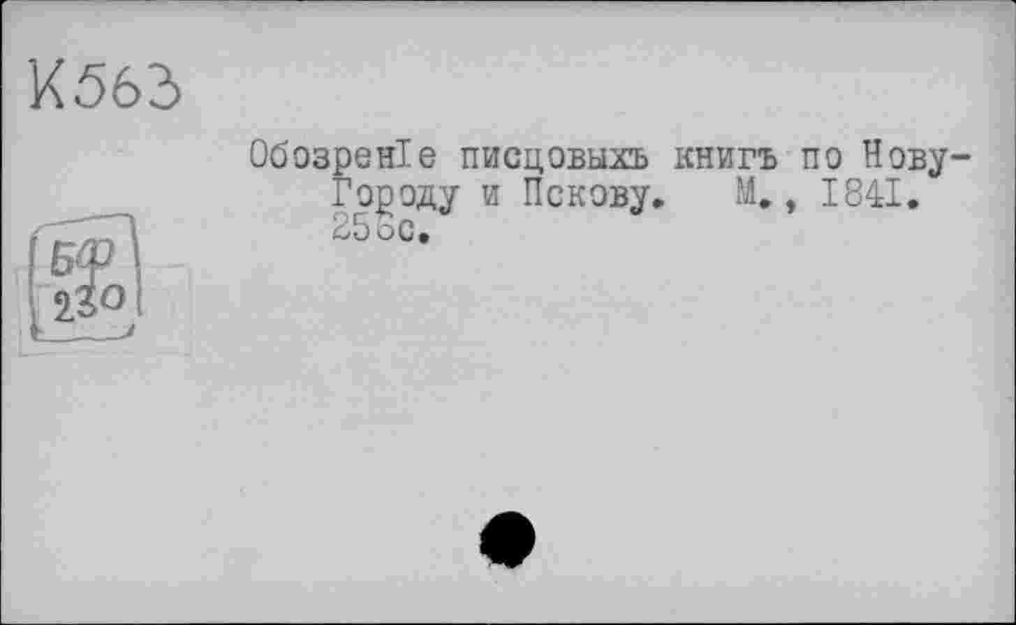 ﻿К 563
Обозреніе писцовыхъ книгь по Нову-Городу и Пскову» М., 1841. 25ос.